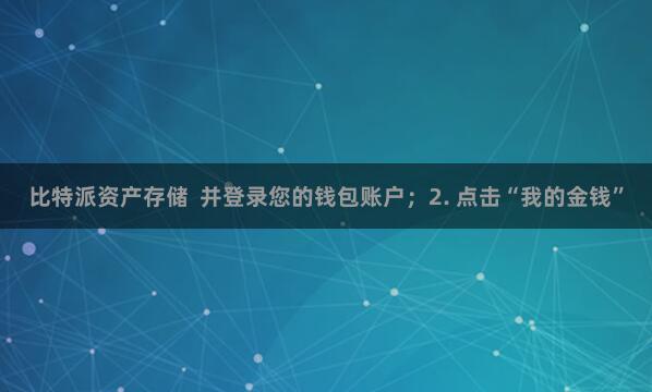 比特派资产存储 并登录您的钱包账户;2. 点击“我的金钱”