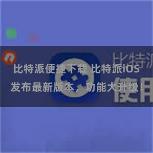 比特派便捷下载 比特派iOS发布最新版本，功能大升级！