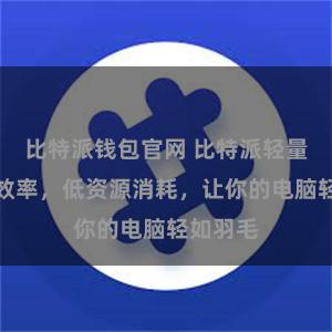 比特派钱包官网 比特派轻量化：高效率，低资源消耗，让你的电脑轻如羽毛