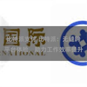 比特派支付 比特派：无缝跨平台体验，助力工作效率提升