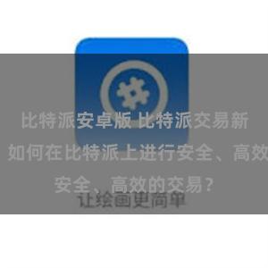 比特派安卓版 比特派交易新手指南：如何在比特派上进行安全、高效的交易？
