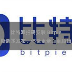 比特派扫码安装 Bitpie新版本发布，体验更全面更顺畅