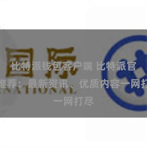 比特派钱包客户端 比特派官网推荐:最新资讯、优质内容一网打尽