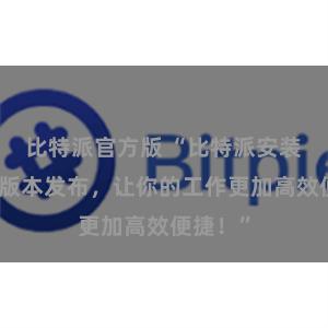 比特派官方版 “比特派安装包全新版本发布，让你的工作更加高效便捷！”