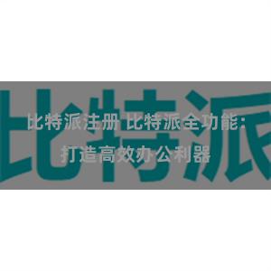 比特派注册 比特派全功能:打造高效办公利器