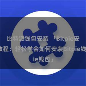 比特派钱包安装 「Bitpie安装教程：轻松学会如何安装Bitpie钱包」