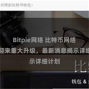 Bitpie网络 比特币网络即将迎来重大升级，最新消息揭示详细计划