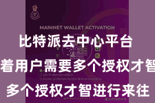 比特派去中心平台  这意味着用户需要多个授权才智进行来往