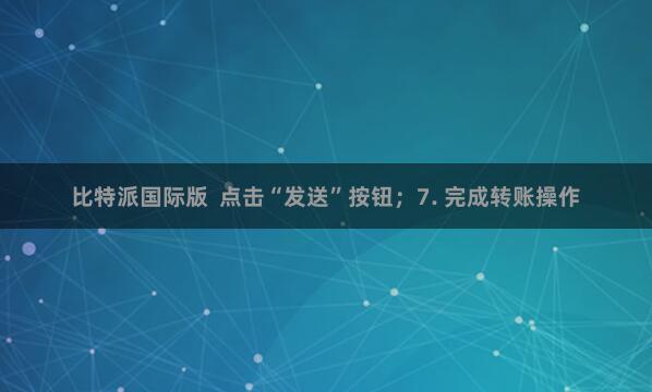 比特派国际版  点击“发送”按钮；7. 完成转账操作
