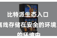 比特派生态入口  离线存储在安全的环境中