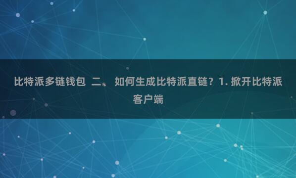 比特派多链钱包  二、 如何生成比特派直链？1. 掀开比特派客户端