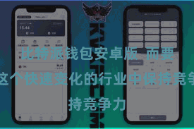 比特派钱包安卓版  而要在这个快速变化的行业中保持竞争力