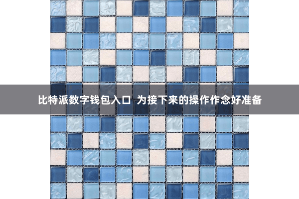 比特派数字钱包入口  为接下来的操作作念好准备