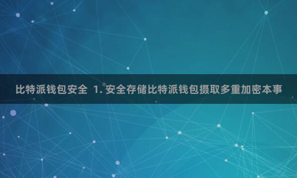 比特派钱包安全  1. 安全存储比特派钱包摄取多重加密本事