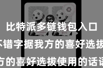 比特派多链钱包入口  用户不错字据我方的喜好选拔使用的话语