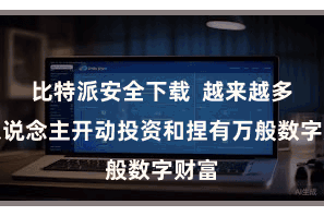 比特派安全下载  越来越多的东说念主开动投资和捏有万般数字财富